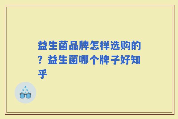 益生菌品牌怎样选购的？益生菌哪个牌子好知乎