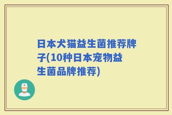 日本犬猫益生菌推荐牌子(10种日本宠物益生菌品牌推荐)