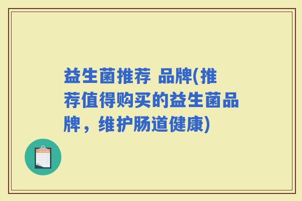 益生菌推荐 品牌(推荐值得购买的益生菌品牌，维护肠道健康)