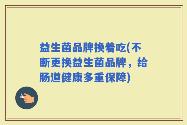 益生菌品牌换着吃(不断更换益生菌品牌,给肠道健康多重保障) 益生菌品牌换着吃(不断更换益生菌品牌,给肠道健康多重保障)