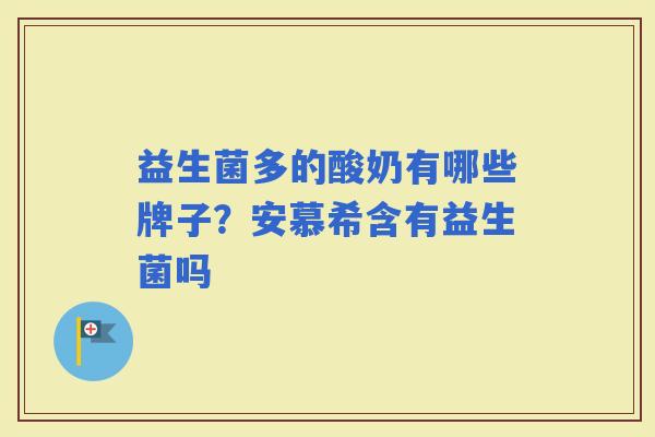 益生菌多的酸奶有哪些牌子？安慕希含有益生菌吗