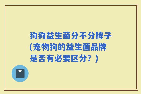 狗狗益生菌分不分牌子(宠物狗的益生菌品牌是否有必要区分?) 狗狗益生菌分不分牌子(宠物狗的益生菌品牌是否有必要区分?)