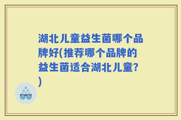 湖北儿童益生菌哪个品牌好(推荐哪个品牌的益生菌适合湖北儿童？)