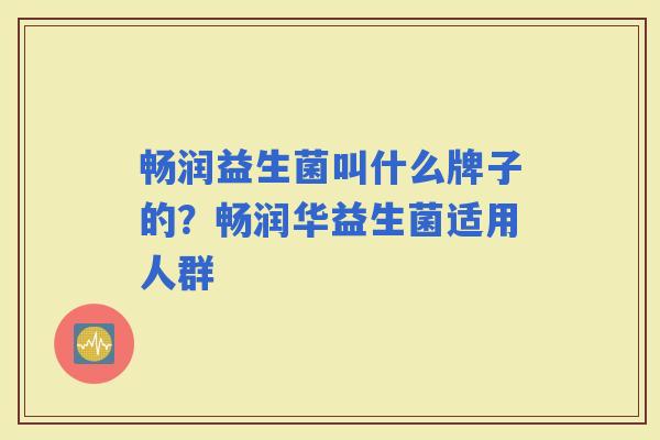 畅润益生菌叫什么牌子的?畅润华益生菌适用人群 畅润益生菌叫什么牌子的?畅润华益生菌适用人群