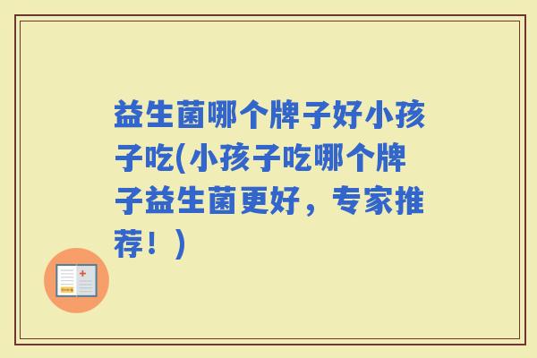 益生菌哪个牌子好小孩子吃(小孩子吃哪个牌子益生菌更好,专家推荐!) 益生菌哪个牌子好小孩子吃(小孩子吃哪个牌子益生菌更好,专家推荐!)