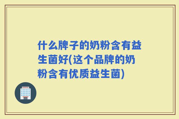 什么牌子的奶粉含有益生菌好(这个品牌的奶粉含有优质益生菌)
