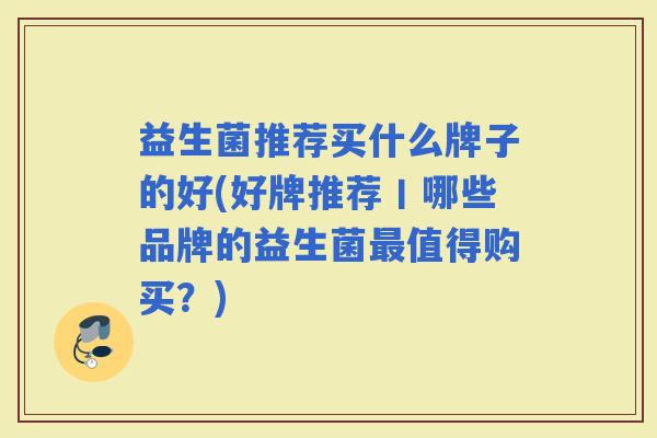 益生菌推荐买什么牌子的好(好牌推荐丨哪些品牌的益生菌值得购买？)