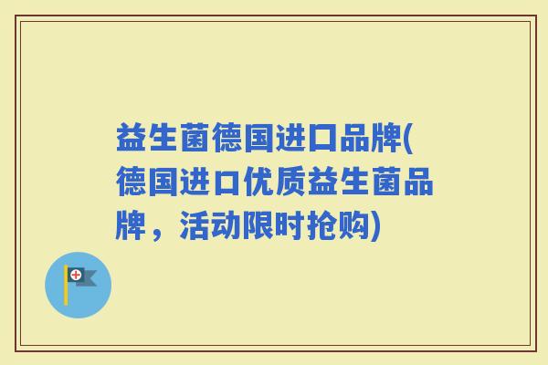 益生菌德国进囗品牌(德国进口优质益生菌品牌，活动限时抢购)