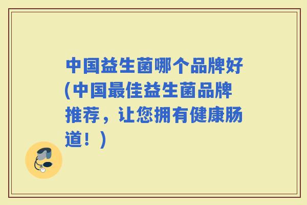 中国益生菌哪个品牌好(中国佳益生菌品牌推荐，让您拥有健康肠道！)