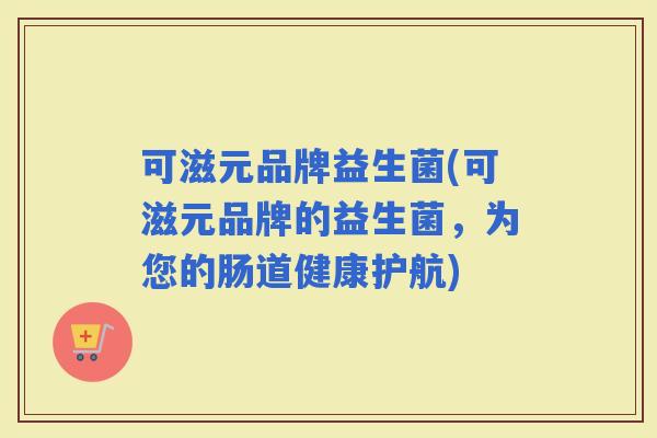 可滋元品牌益生菌(可滋元品牌的益生菌，为您的肠道健康护航)