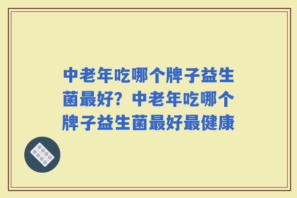 中老年吃哪个牌子益生菌好？中老年吃哪个牌子益生菌好健康