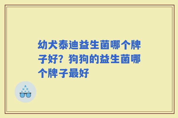幼犬泰迪益生菌哪个牌子好？狗狗的益生菌哪个牌子好