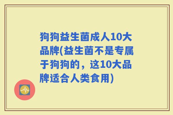 狗狗益生菌成人10大品牌(益生菌不是专属于狗狗的，这10大品牌适合人类食用)