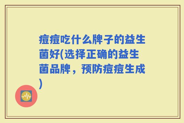 痘痘吃什么牌子的益生菌好(选择正确的益生菌品牌,痘痘生成) 痘痘吃什么牌子的益生菌好(选择正确的益生菌品牌,痘痘生成)