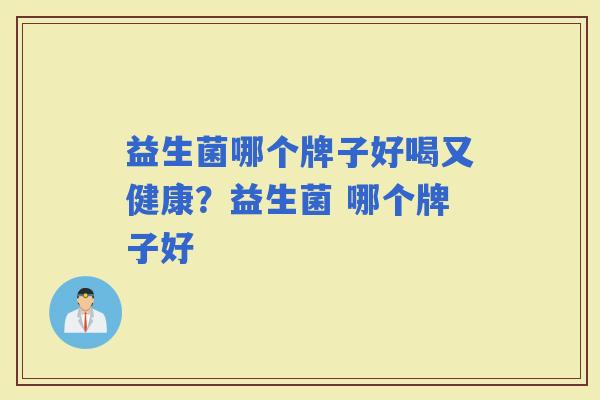 益生菌哪个牌子好喝又健康?益生菌 哪个牌子好 益生菌哪个牌子好喝又健康?益生菌 哪个牌子好