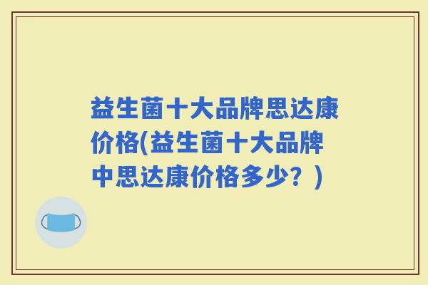 益生菌十大品牌思达康价格(益生菌十大品牌中思达康价格多少？)