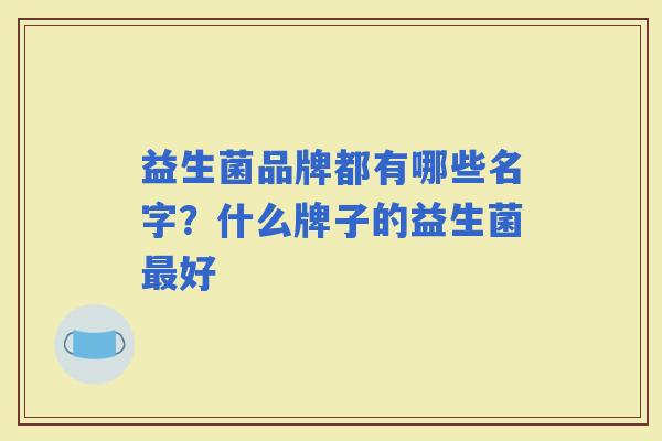 益生菌品牌都有哪些名字？什么牌子的益生菌好