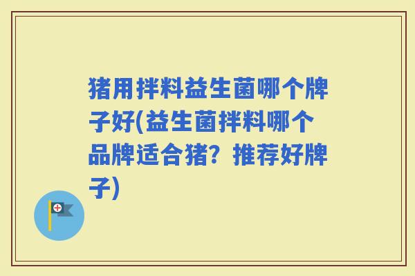 猪用拌料益生菌哪个牌子好(益生菌拌料哪个品牌适合猪？推荐好牌子)