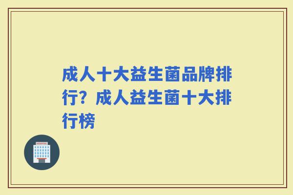 成人十大益生菌品牌排行?成人益生菌十大排行榜 成人十大益生菌品牌排行?成人益生菌十大排行榜