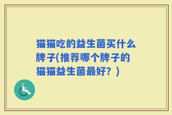 猫猫吃的益生菌买什么牌子(推荐哪个牌子的猫猫益生菌好?) 猫猫吃的益生菌买什么牌子(推荐哪个牌子的猫猫益生菌好?)