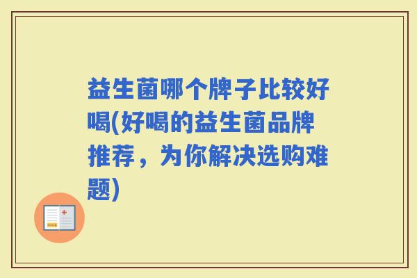益生菌哪个牌子比较好喝(好喝的益生菌品牌推荐，为你解决选购难题)