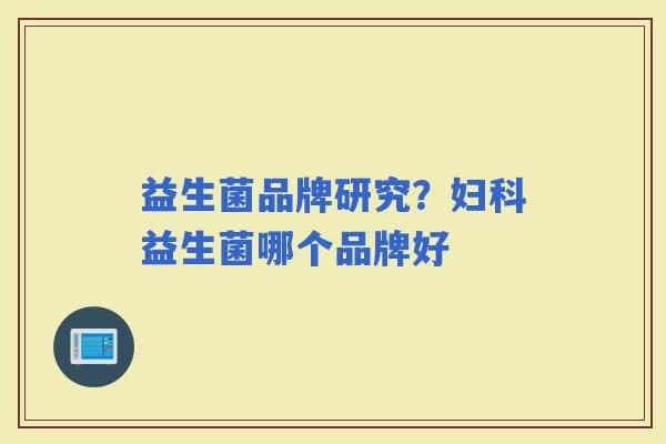 益生菌品牌研究?益生菌哪个品牌好 益生菌品牌研究?益生菌哪个品牌好