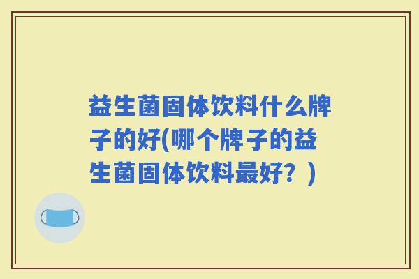 益生菌固体饮料什么牌子的好(哪个牌子的益生菌固体饮料好?) 益生菌固体饮料什么牌子的好(哪个牌子的益生菌固体饮料好?)