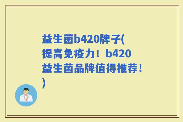 益生菌b420牌子(提高力！b420益生菌品牌值得推荐！)