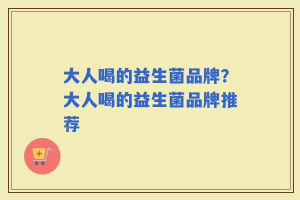大人喝的益生菌品牌？大人喝的益生菌品牌推荐