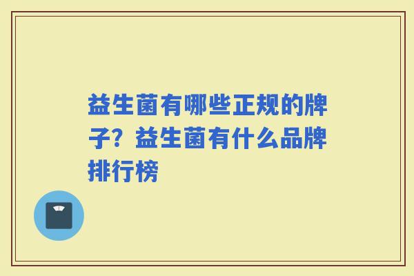 益生菌有哪些正规的牌子？益生菌有什么品牌排行榜