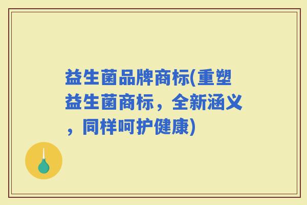 益生菌品牌商标(重塑益生菌商标，全新涵义，同样呵护健康)