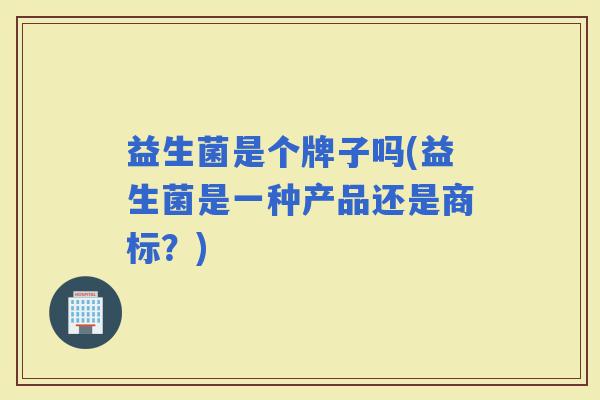 益生菌是个牌子吗(益生菌是一种产品还是商标？)