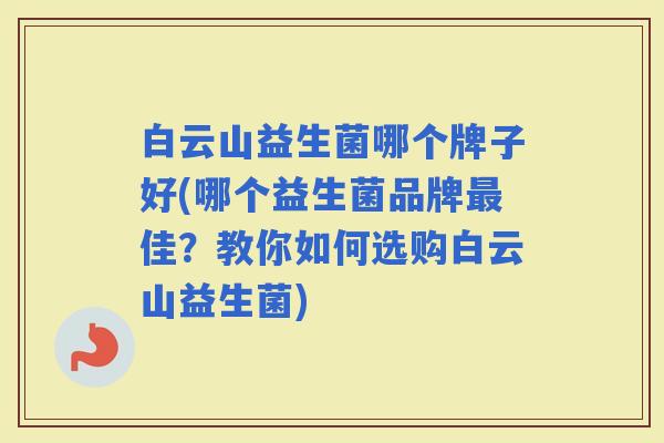 白云山益生菌哪个牌子好(哪个益生菌品牌佳？教你如何选购白云山益生菌)