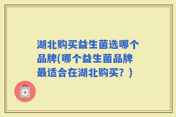 湖北购买益生菌选哪个品牌(哪个益生菌品牌适合在湖北购买？)