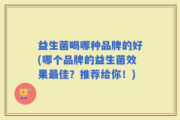 益生菌喝哪种品牌的好(哪个品牌的益生菌效果佳？推荐给你！)