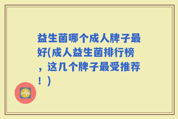 益生菌哪个成人牌子好(成人益生菌排行榜,这几个牌子受推荐!) 益生菌哪个成人牌子好(成人益生菌排行榜,这几个牌子受推荐!)