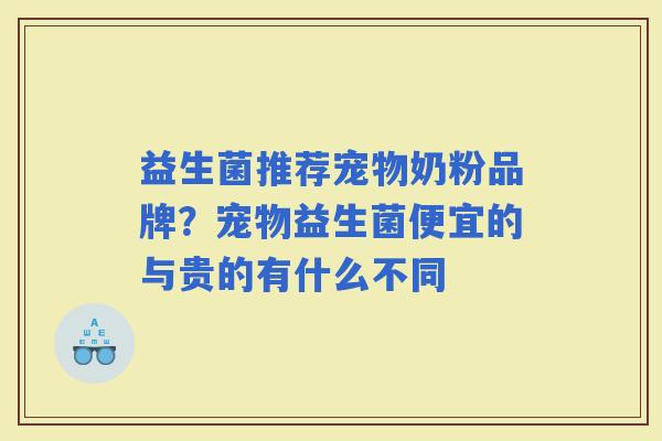 益生菌推荐宠物奶粉品牌？宠物益生菌便宜的与贵的有什么不同