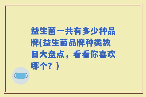 益生菌一共有多少种品牌(益生菌品牌种类数目大盘点,看看你喜欢哪个?) 益生菌一共有多少种品牌(益生菌品牌种类数目大盘点,看看你喜欢哪个?)