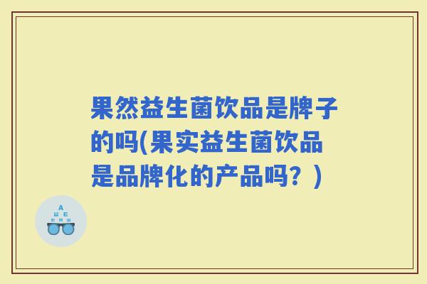 果然益生菌饮品是牌子的吗(果实益生菌饮品是品牌化的产品吗？)