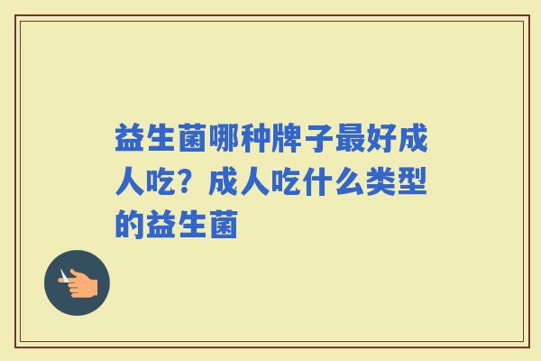益生菌哪种牌子好成人吃？成人吃什么类型的益生菌