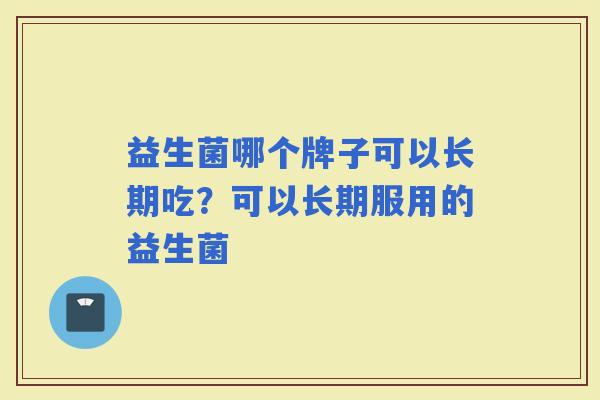 益生菌哪个牌子可以长期吃？可以长期服用的益生菌
