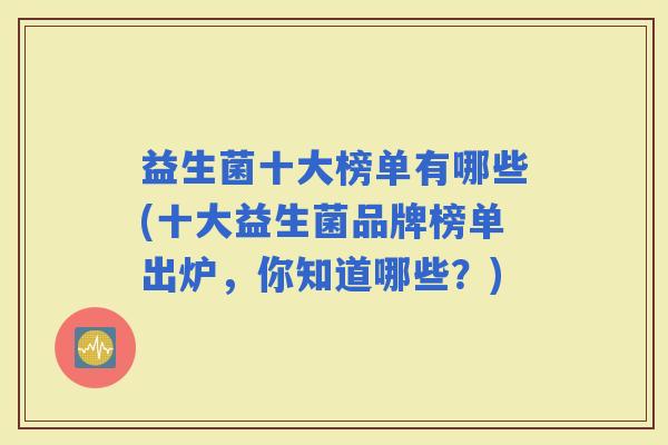益生菌十大榜单有哪些(十大益生菌品牌榜单出炉，你知道哪些？)