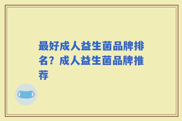 好成人益生菌品牌排名？成人益生菌品牌推荐