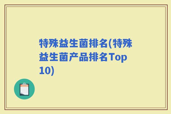 特殊益生菌排名(特殊益生菌产品排名Top10)