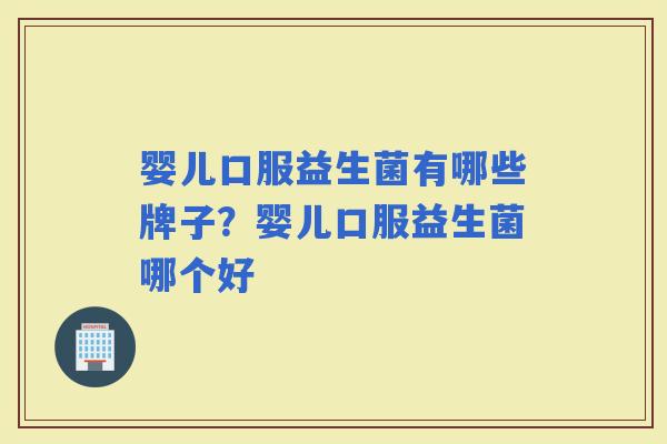 婴儿口服益生菌有哪些牌子？婴儿口服益生菌哪个好