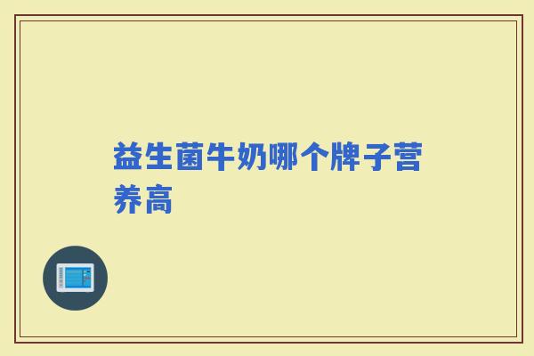 益生菌牛奶哪个牌子营养高 益生菌牛奶哪个牌子营养高