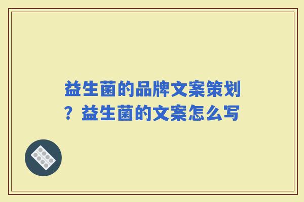 益生菌的品牌文案策划？益生菌的文案怎么写
