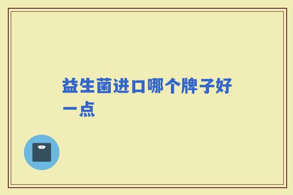 益生菌进口哪个牌子好一点 益生菌进口哪个牌子好一点