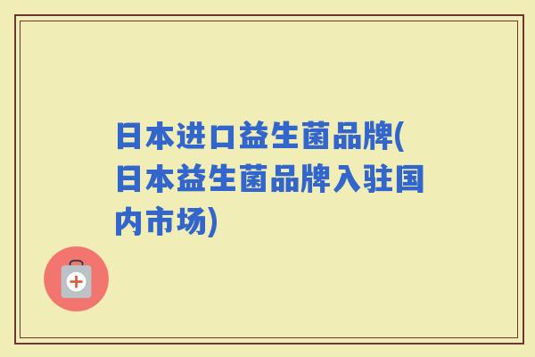 日本进口益生菌品牌(日本益生菌品牌入驻国内市场) 日本进口益生菌品牌(日本益生菌品牌入驻国内市场)