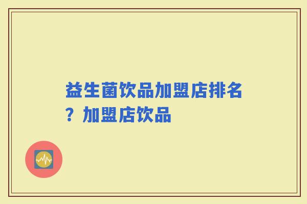 益生菌饮品加盟店排名？加盟店饮品